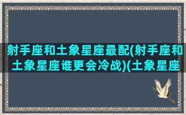 射手座和土象星座最配(射手座和土象星座谁更会冷战)(土象星座 射手座)